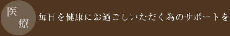 医療　毎日を健康にお過ごしいただく為のサポートを 